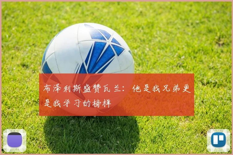 布泽利斯盛赞瓦兰：他是我兄弟更是我学习的榜样
