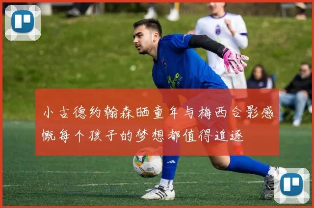 小古德约翰森晒童年与梅西合影感慨每个孩子的梦想都值得追逐