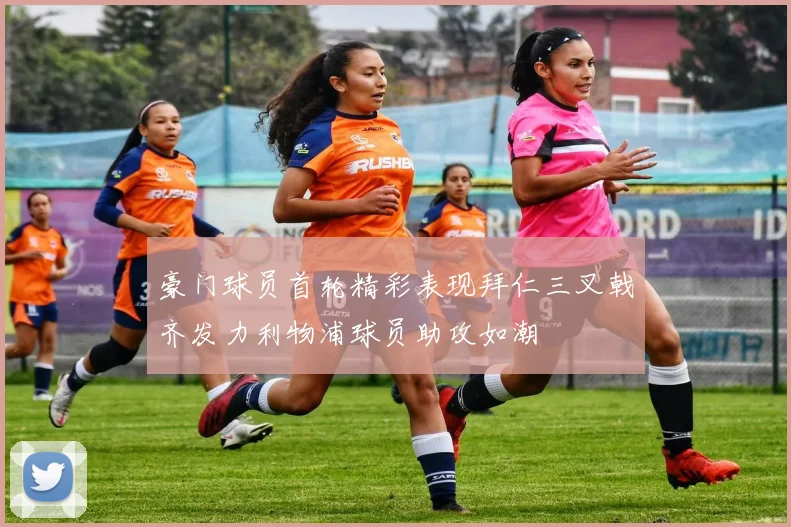 豪门球员首轮精彩表现拜仁三叉戟齐发力利物浦球员助攻如潮