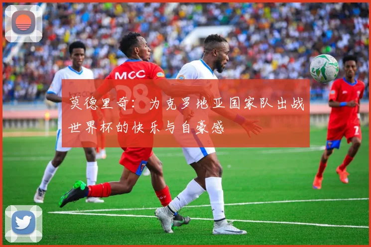 莫德里奇：为克罗地亚国家队出战世界杯的快乐与自豪感