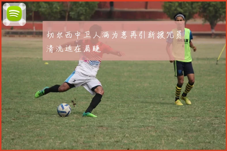 切尔西中卫人满为患再引新援冗员清洗迫在眉睫